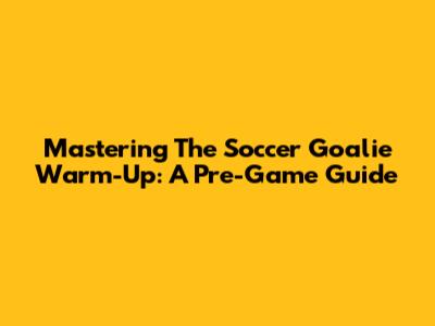 Mastering The Soccer Goalie Warm-Up: A Pre-Game Guide