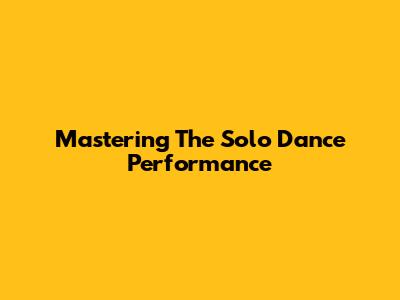 Mastering The Solo Dance Performance