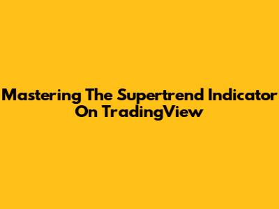 Mastering The Supertrend Indicator On TradingView