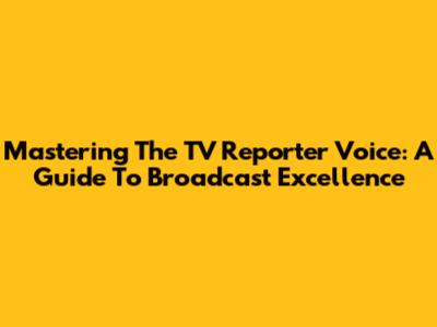 Mastering The TV Reporter Voice: A Guide To Broadcast Excellence