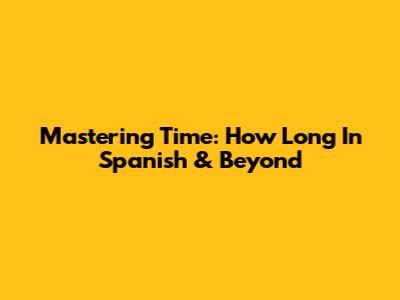 Mastering Time: 'How Long' In Spanish & Beyond