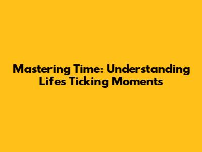 Mastering Time: Understanding Life's Ticking Moments