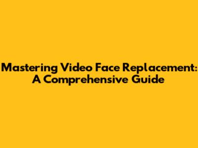 Mastering Video Face Replacement: A Comprehensive Guide
