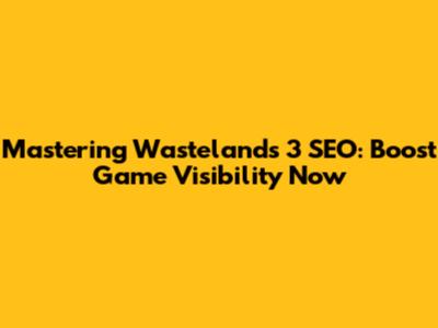Mastering Wastelands 3 SEO: Boost Game Visibility Now