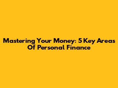 Mastering Your Money: 5 Key Areas Of Personal Finance