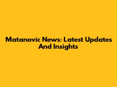Matanovic News: Latest Updates And Insights