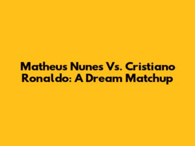 Matheus Nunes Vs. Cristiano Ronaldo: A Dream Matchup