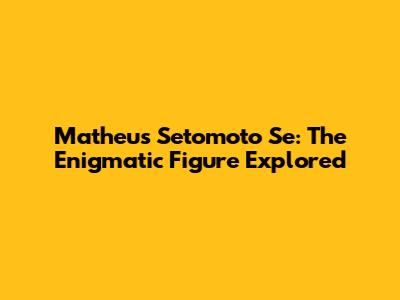 Matheus Setomoto Se: The Enigmatic Figure Explored