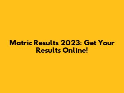 Matric Results 2023: Get Your Results Online!