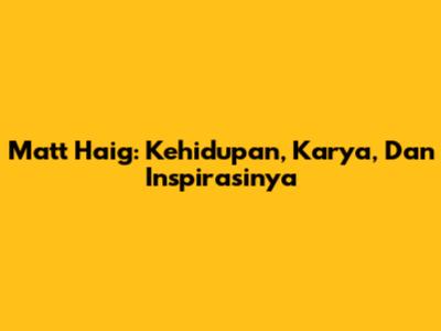 Matt Haig: Kehidupan, Karya, Dan Inspirasinya