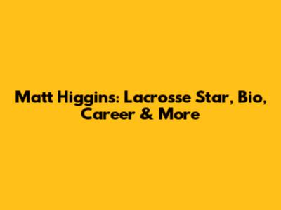 Matt Higgins: Lacrosse Star, Bio, Career & More