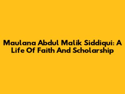 Maulana Abdul Malik Siddiqui: A Life Of Faith And Scholarship