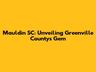 Mauldin SC: Unveiling Greenville County's Gem