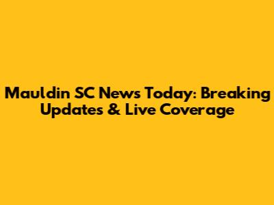 Mauldin SC News Today: Breaking Updates & Live Coverage