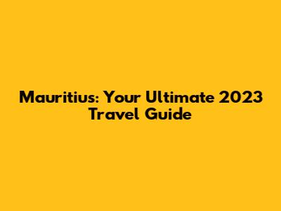 Mauritius: Your Ultimate 2023 Travel Guide