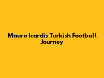 Mauro Icardi's Turkish Football Journey