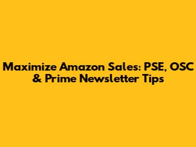 Maximize Amazon Sales: PSE, OSC & Prime Newsletter Tips