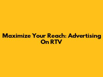 Maximize Your Reach: Advertising On RTV