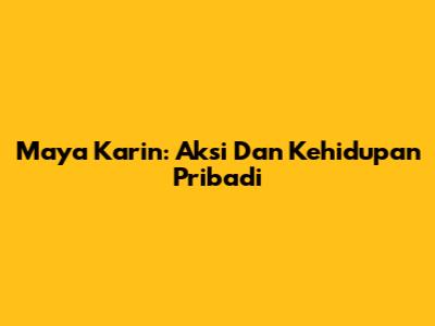 Maya Karin: Aksi Dan Kehidupan Pribadi