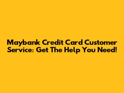 Maybank Credit Card Customer Service: Get The Help You Need!
