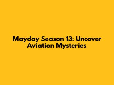 Mayday Season 13: Uncover Aviation Mysteries