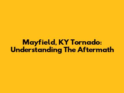 Mayfield, KY Tornado: Understanding The Aftermath