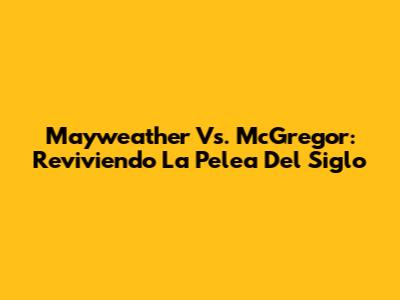 Mayweather Vs. McGregor: Reviviendo La Pelea Del Siglo