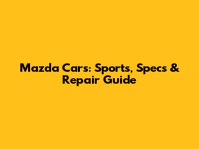 Mazda Cars: Sports, Specs & Repair Guide