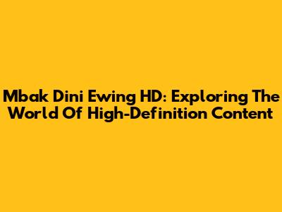 Mbak Dini Ewing HD: Exploring The World Of High-Definition Content