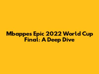 Mbappe's Epic 2022 World Cup Final: A Deep Dive