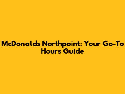 McDonald's Northpoint: Your Go-To Hours Guide