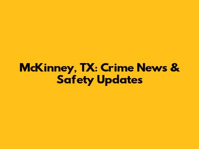 McKinney, TX: Crime News & Safety Updates