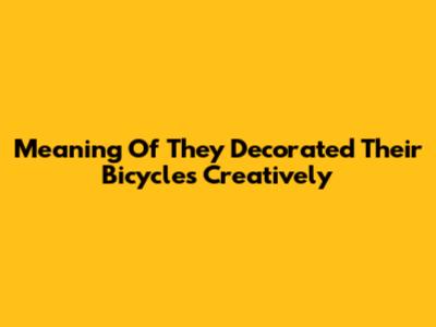 Meaning Of 'They Decorated Their Bicycles Creatively'