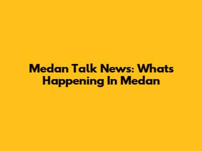 Medan Talk News: What's Happening In Medan