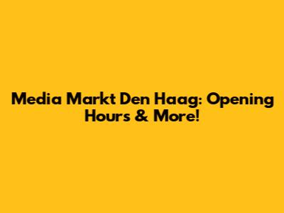 Media Markt Den Haag: Opening Hours & More!