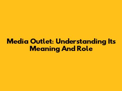Media Outlet: Understanding Its Meaning And Role