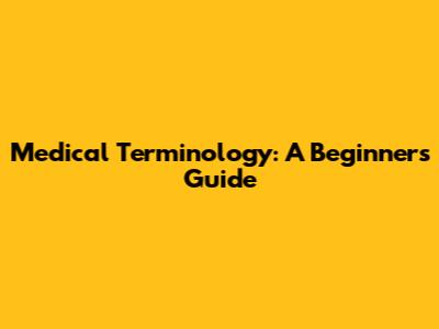 Medical Terminology: A Beginner's Guide
