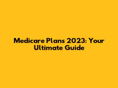 Medicare Plans 2023: Your Ultimate Guide