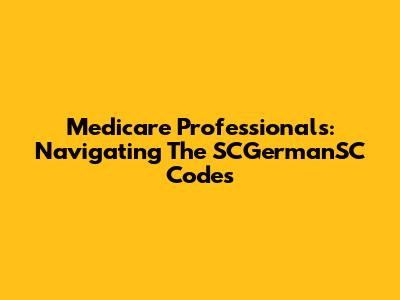 Medicare Professionals: Navigating The SCGermanSC Codes