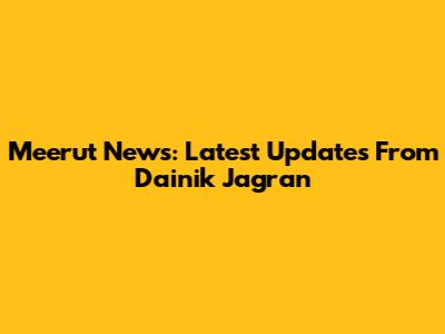 Meerut News: Latest Updates From Dainik Jagran