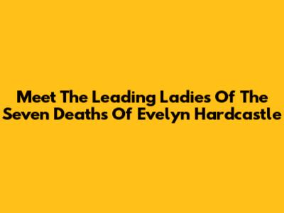 Meet The Leading Ladies Of "The Seven Deaths Of Evelyn Hardcastle"