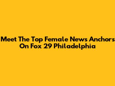 Meet The Top Female News Anchors On Fox 29 Philadelphia