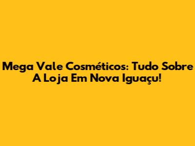 Mega Vale Cosméticos: Tudo Sobre A Loja Em Nova Iguaçu!