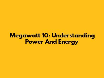 Megawatt 10: Understanding Power And Energy