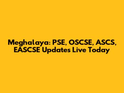 Meghalaya: PSE, OSCSE, ASCS, EASCSE Updates Live Today