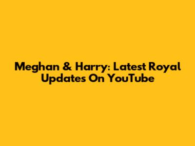 Meghan & Harry: Latest Royal Updates On YouTube