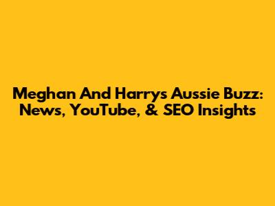 Meghan And Harry's Aussie Buzz: News, YouTube, & SEO Insights