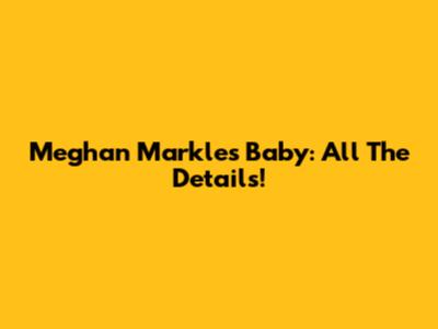 Meghan Markle's Baby: All The Details!