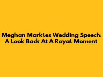 Meghan Markle's Wedding Speech: A Look Back At A Royal Moment