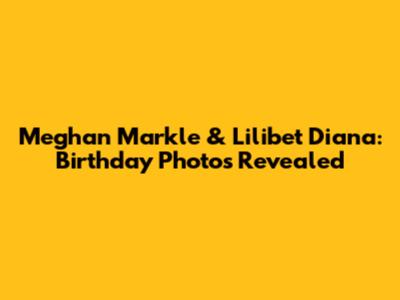 Meghan Markle & Lilibet Diana: Birthday Photos Revealed